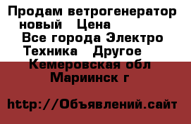 Продам ветрогенератор новый › Цена ­ 25 000 - Все города Электро-Техника » Другое   . Кемеровская обл.,Мариинск г.